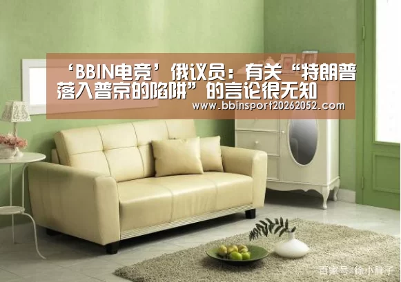 ‘BBIN电竞’俄议员:有关“特朗普落入普京的陷阱”的言论很无知(图2) BBIN娱乐城