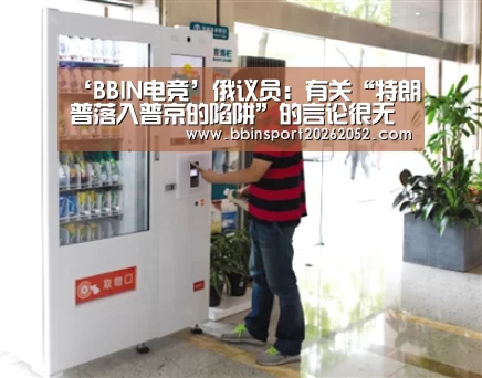 ‘BBIN电竞’俄议员:有关“特朗普落入普京的陷阱”的言论很无知(图4) BBIN娱乐城